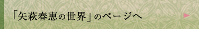 「矢萩春恵の世界」のページへ
