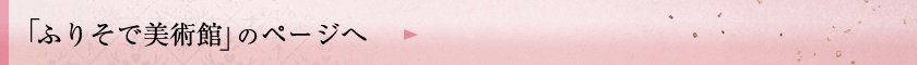 「ふりそで美術館」のページへ